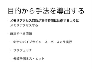 目的から手法を導出する
•

メモリアクセス回数が実行時間に比例するように 
メモリアクセスする

•

解決すべき問題
•

命令のパイプライン・スーパースカラ実行

•

プリフェッチ

•

分岐予測ミス・ヒット

 