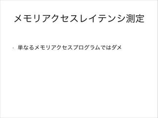 メモリアクセスレイテンシ測定
•

単なるメモリアクセスプログラムではダメ

 