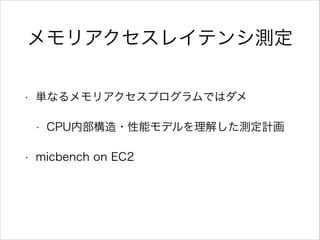 メモリアクセスレイテンシ測定
•

単なるメモリアクセスプログラムではダメ
•

•

CPU内部構造・性能モデルを理解した測定計画

micbench on EC2

 