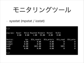 モニタリングツール
•

sysstat (mpstat / iostat)

(…)	

!
avg-cpu:

%user
0.00

%nice %system %iowait
0.00
1.00
99.00

%steal
0.00

%idle	
0.00	

!
Device:
xvdap1
xvdap3
xvdf
xvdg

!
(…)

tps
0.00
0.00
64.00
0.00

Blk_read/s
0.00
0.00
1024.00
0.00

Blk_wrtn/s
0.00
0.00
0.00
0.00

Blk_read
0
0
1024
0

Blk_wrtn	
0	
0	
0	
0	

 