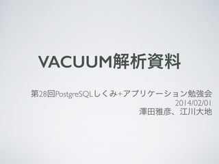 VACUUM解析資料
第28回PostgreSQLしくみ+アプリケーション勉強会	

2014/02/01	

澤田雅彦、江川大地
 