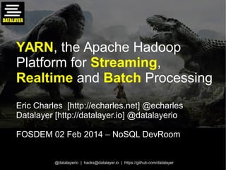 YARN, the Apache Hadoop
Platform for Streaming,
Realtime and Batch Processing
Eric Charles [http://echarles.net] @echarles
Datalayer [http://datalayer.io] @datalayerio
FOSDEM 02 Feb 2014 – NoSQL DevRoom
@datalayerio | hacks@datalayer.io | https://github.com/datalayer

 