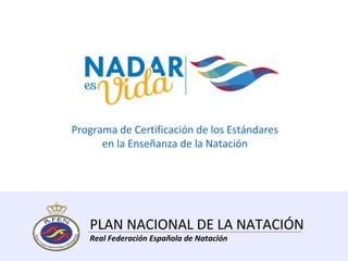 Programa de Certificación de los Estándares
en la Enseñanza de la Natación

PLAN NACIONAL DE LA NATACIÓN
Real Federación Española de Natación

 