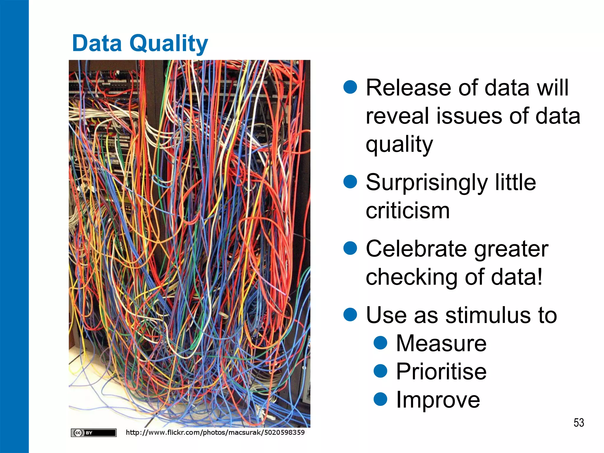 Data Quality
 Release of data will
reveal issues of data
quality
 Surprisingly little
criticism
 Celebrate greater
checking of data!
 Use as stimulus to
 Measure
 Prioritise
 Improve
53

 