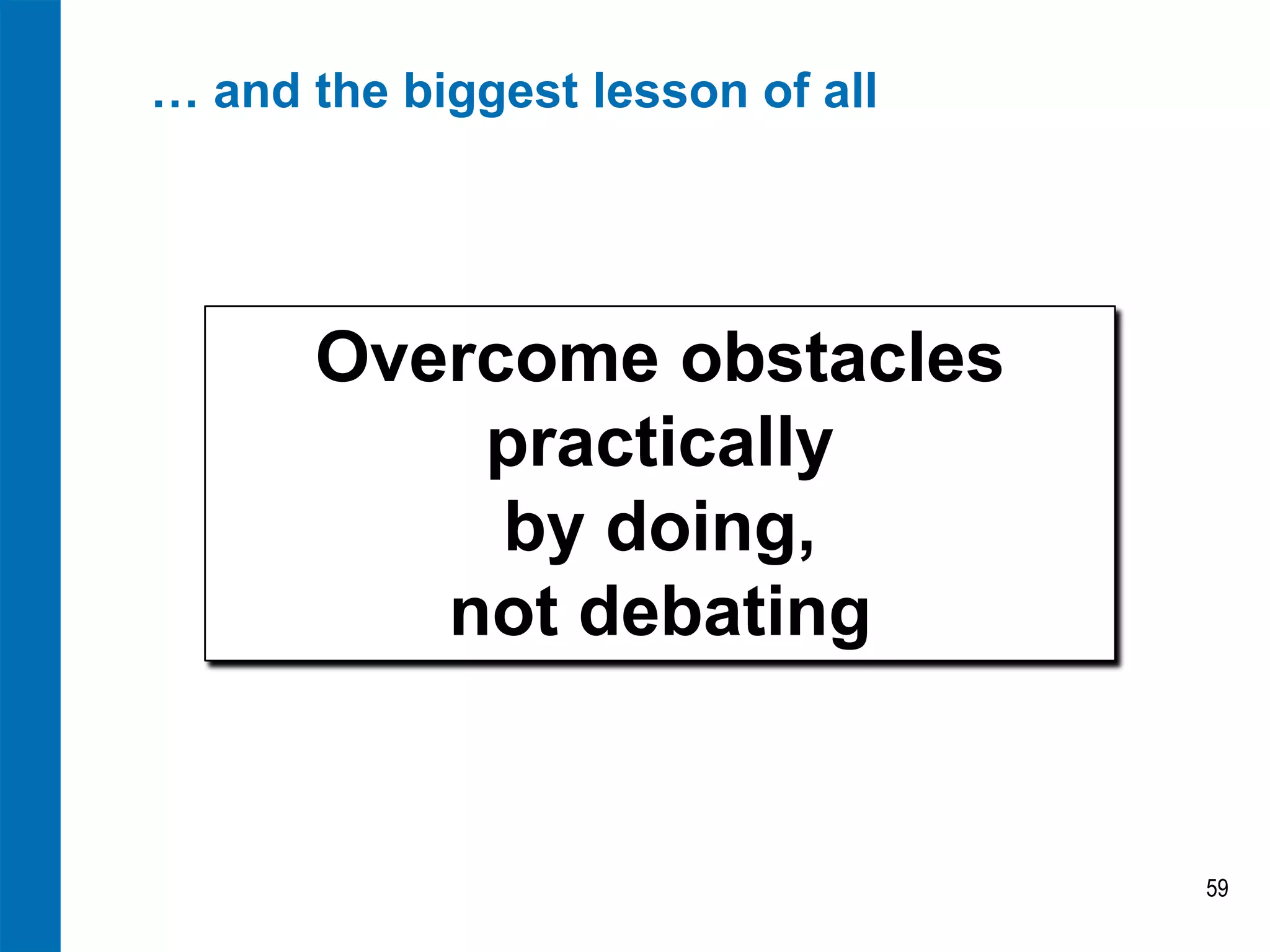 … and the biggest lesson of all

Overcome obstacles
practically
by doing,
not debating

59

 