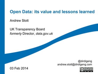Open Data: its value and lessons learned
Andrew Stott
UK Transparency Board
formerly Director, data.gov.uk

@dirdigeng
andrew.stott@dirdigeng.com

03 Feb 2014

 