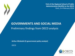 Visit of the Regional School of Public
Administration (ReSPA) to the OECD
Paris, 3-4 February 2014

GOVERNMENTS AND SOCIAL MEDIA
Preliminary findings from OECD analysis

Arthur Mickoleit (E-government policy analyst)

OECD

 