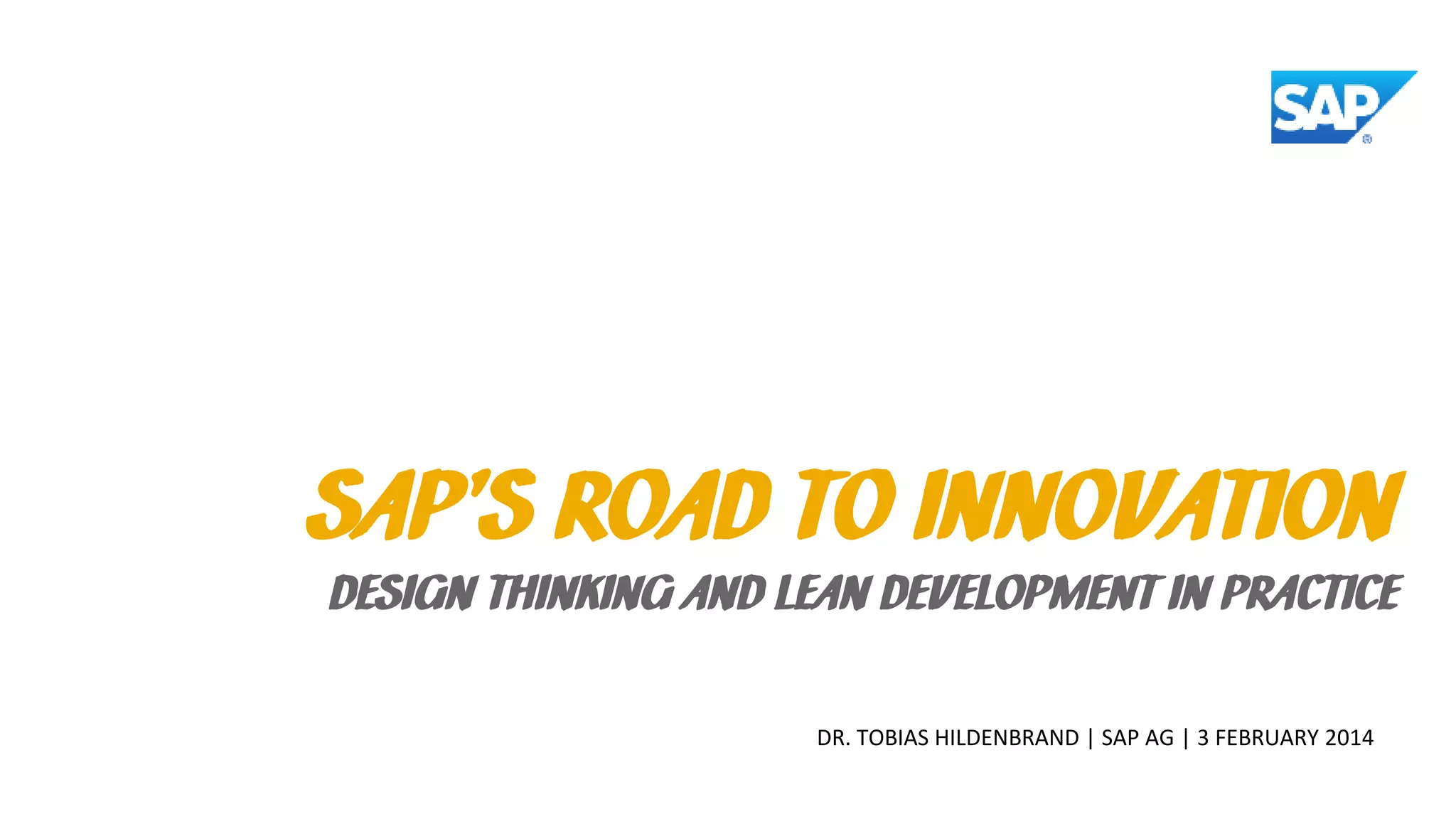 SAP’S ROAD TO INNOVATION

DESIGN THINKING AND LEAN DEVELOPMENT IN PRACTICE
DR. TOBIAS HILDENBRAND | SAP AG | 3 FEBRUARY 2014

 