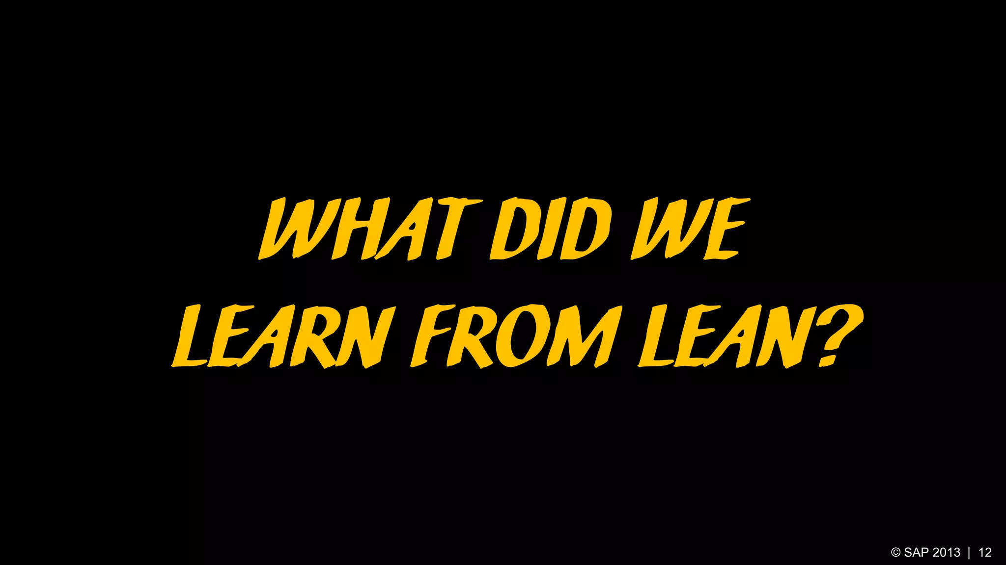 WHAT DID WE
LEARN FROM LEAN?
© SAP 2013 | 12

 