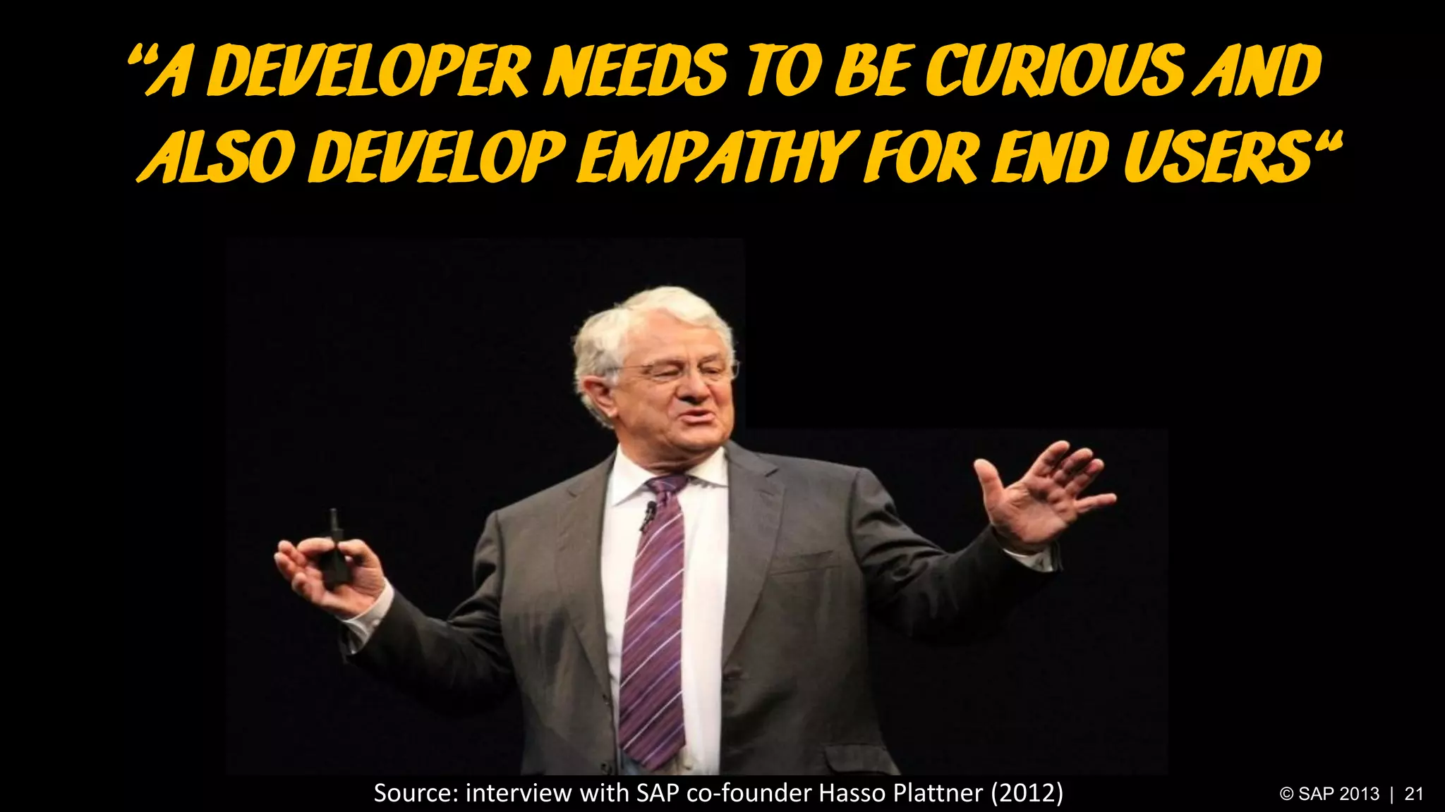 ‘‘A DEVELOPER NEEDS TO BE CURIOUS AND
ALSO DEVELOP EMPATHY FOR END USERS“

Source: interview with SAP co-founder Hasso Plattner (2012)

© SAP 2013 | 21

 