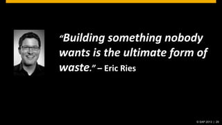 “Building

something nobody
wants is the ultimate form of
waste.” – Eric Ries

© SAP 2013 | 29

 
