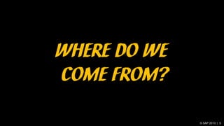 WHERE DO WE
COME FROM?
© SAP 2013 | 5

 