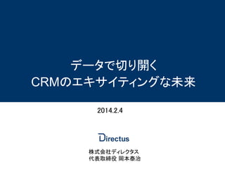 データで切り開く
CRMのエキサイティングな未来
2014.2.4

株式会社ディレクタス
代表取締役 岡本泰治

 