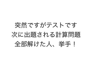 突然ですがテストです
次に出題される計算問題
全部解けた人、挙手！

 