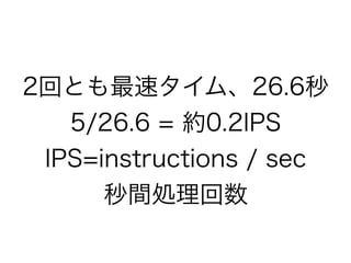 2回とも最速タイム、26.6秒
5/26.6 = 約0.2IPS
IPS=instructions / sec
秒間処理回数

 