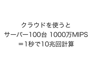 クラウドを使うと
サーバー100台 1000万MIPS
＝1秒で10兆回計算

 