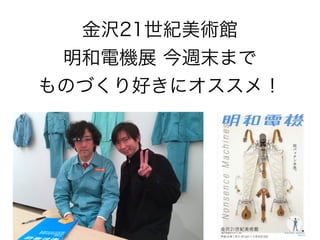 金沢21世紀美術館
明和電機展 今週末まで
ものづくり好きにオススメ！

 