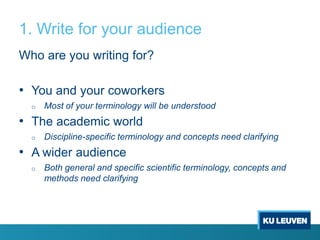 1. Write for your audience
Who are you writing for?

• You and your coworkers
o

Most of your terminology will be understood

• The academic world
o

Discipline-specific terminology and concepts need clarifying

• A wider audience
o

Both general and specific scientific terminology, concepts and
methods need clarifying

 