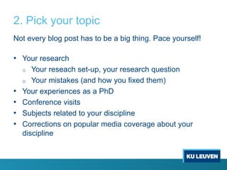 2. Pick your topic
Not every blog post has to be a big thing. Pace yourself!

• Your research
Your reseach set-up, your research question
o Your mistakes (and how you fixed them)
Your experiences as a PhD
Conference visits
Subjects related to your discipline
Corrections on popular media coverage about your
discipline
o

•
•
•
•

 