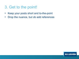 3. Get to the point!
• Keep your posts short and to-the-point
• Drop the nuance, but do add references

 