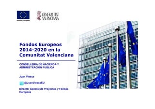 Fondos Europeos 
2014-2020 en la 
Comunitat Valenciana 
CONSELLERIA DE HACIENDA Y 
ADMINISTRACION PUBLICA 
Juan Viesca 
@JuanViescaEU 
Director General de Proyectos y Fondos 
Europeos 
 