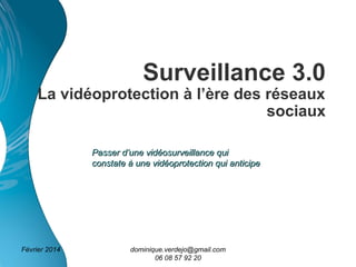 Surveillance 3.0

La vidéoprotection à l’ère des réseaux
sociaux
Passer d’une vidéosurveillance qui
constate à une vidéoprotection qui anticipe

Février 2014

dominique.verdejo@gmail.com
06 08 57 92 20

 