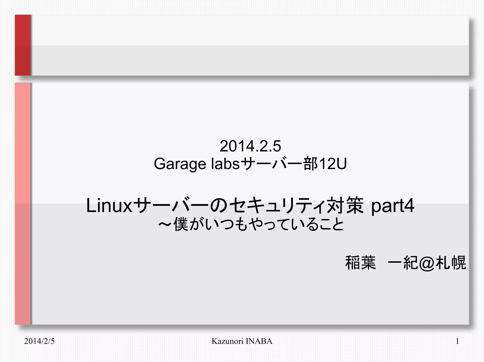 2014.2.5
Garage labsサーバー部12U

Linuxサーバーのセキュリティ対策 part4
～僕がいつもやっていること
稲葉　一紀@札幌

2014/2/5

Kazunori INABA

1

 