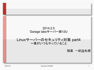 2014.2.5
Garage labsサーバー部12U

Linuxサーバーのセキュリティ対策 part4
～僕がいつもやっていること
稲葉　一紀@札幌

2014/2/5

Kazunori INABA

1

 
