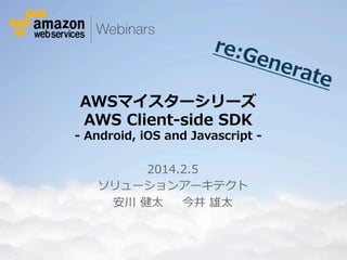 re:G
ene
rate

AWSマイスターシリーズ  
AWS  Client-‐‑‒side  SDK

-‐‑‒  Android,  iOS  and  Javascript  -‐‑‒
2014.2.5
ソリューションアーキテクト
安川  健太    今井  雄太

© 2012 Amazon.com, Inc. and its affiliates. All rights reserved. May not be copied, modified or distributed in whole or in part without the express consent of Amazon.com, Inc.

 