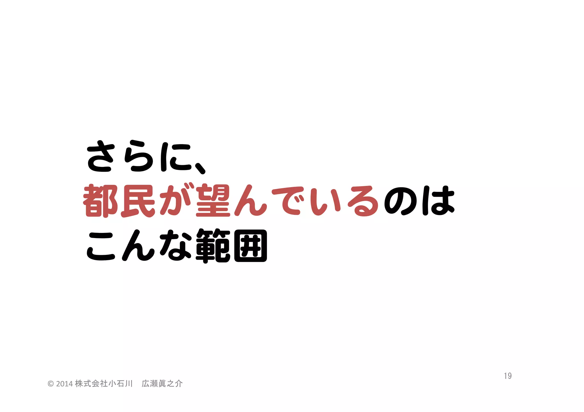 さらに、  
都民が望んでいるのは  
こんな範囲  

©	
  2014	
  株式会社小石川　広瀬眞之介	
 

19	
 

 