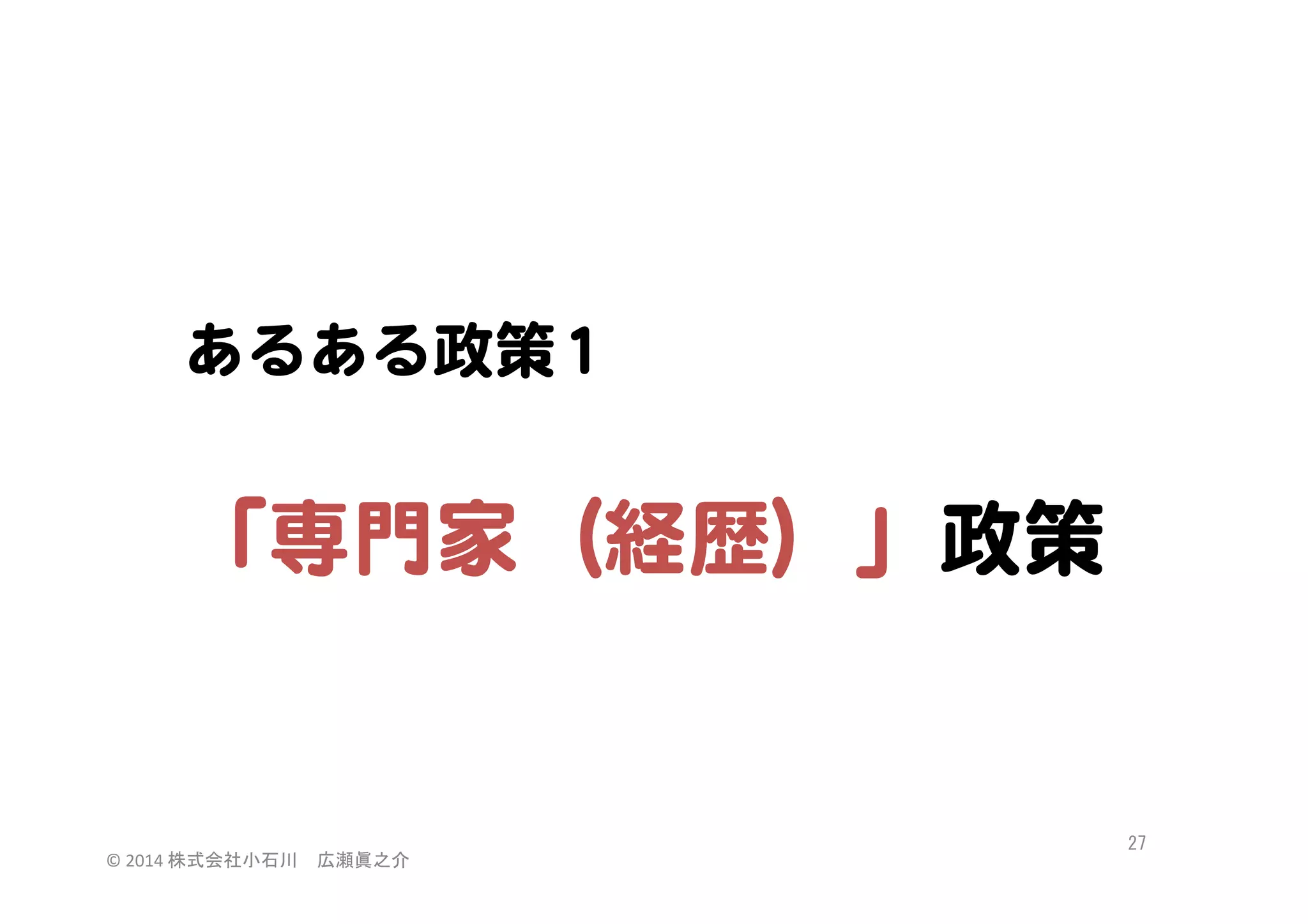 あるある政策11  

  
「専門家（経歴）」政策  

©	
  2014	
  株式会社小石川　広瀬眞之介	
 

27	
 

 