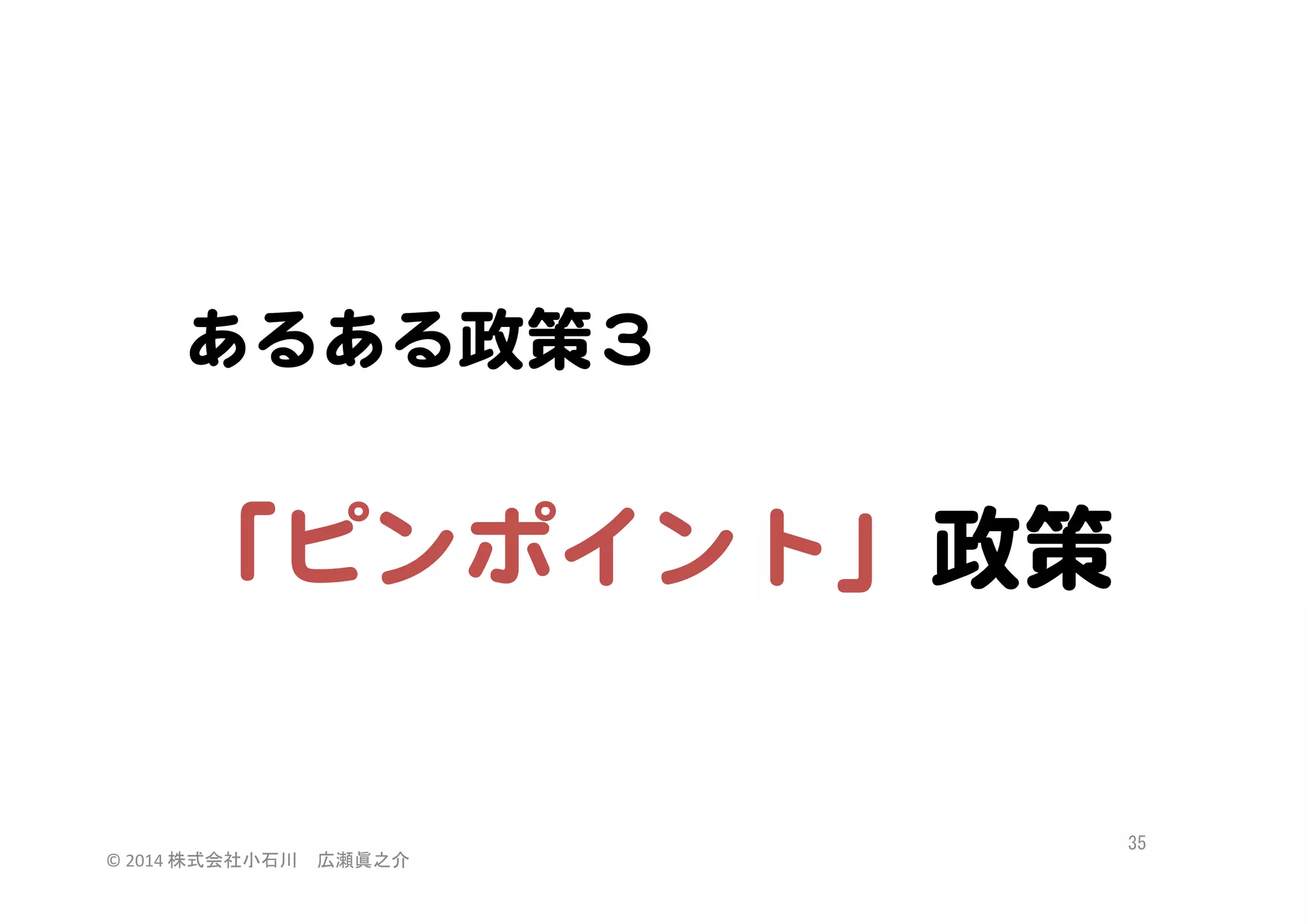 あるある政策３  

  
「ピンポイント」政策  

©	
  2014	
  株式会社小石川　広瀬眞之介	
 

35	
 

 