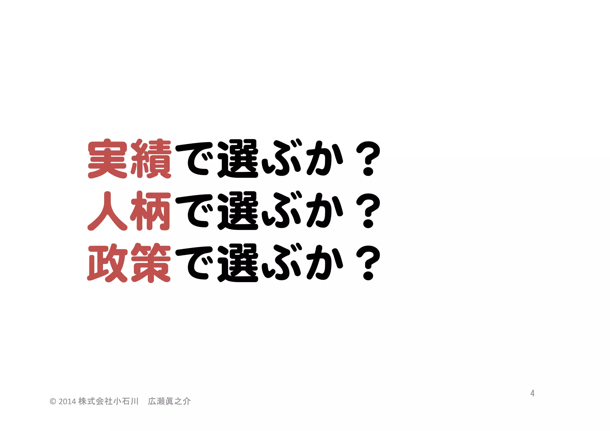 実績で選ぶか？  
人柄で選ぶか？  
政策で選ぶか？  

©	
  2014	
  株式会社小石川　広瀬眞之介	
 

4	
 

 