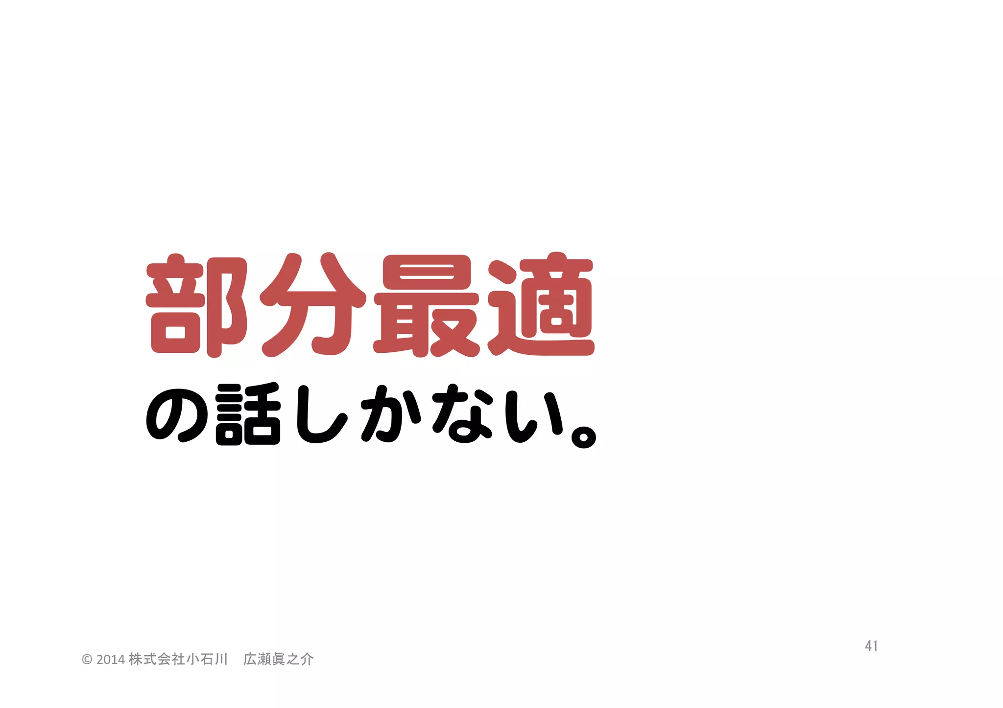 部分最適  
の話しかない。  

©	
  2014	
  株式会社小石川　広瀬眞之介	
 

41	
 

 