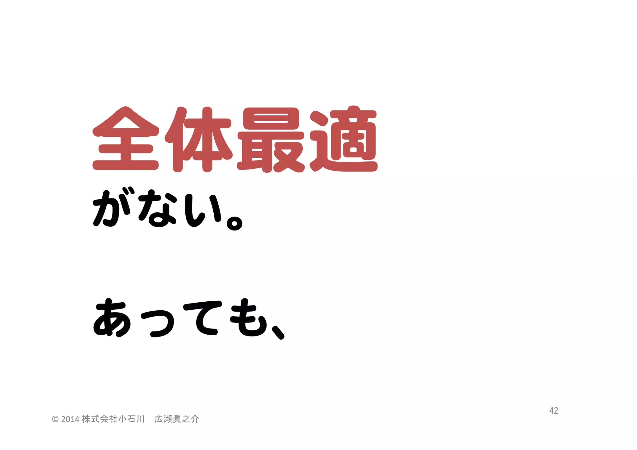 全体最適  
がない。  
  
あっても、  
©	
  2014	
  株式会社小石川　広瀬眞之介	
 

42	
 

 
