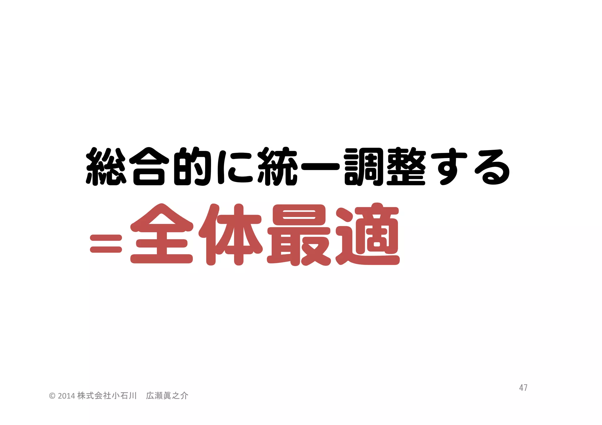 総合的に統一調整する  

全体最適  

＝

©	
  2014	
  株式会社小石川　広瀬眞之介	
 

47	
 

 