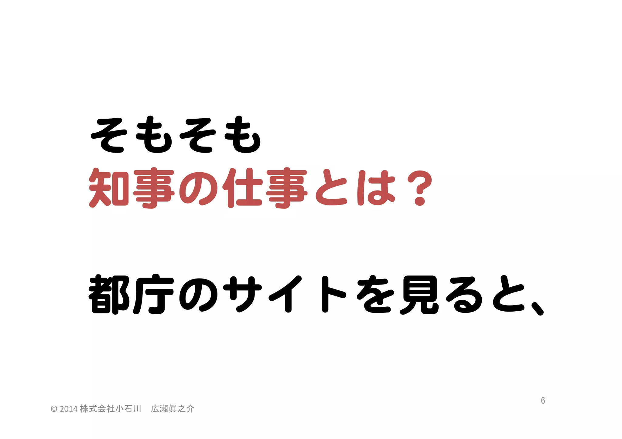 そもそも  
知事の仕事とは？  
  
都庁のサイトを見ると、  
©	
  2014	
  株式会社小石川　広瀬眞之介	
 

6	
 

 