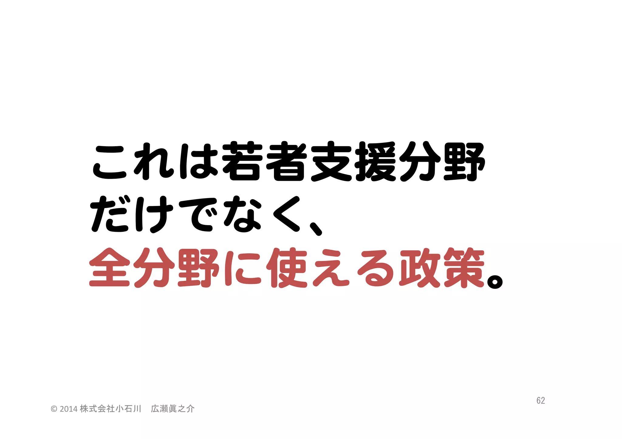 これは若者支援分野  
だけでなく、  
全分野に使える政策。  

©	
  2014	
  株式会社小石川　広瀬眞之介	
 

62	
 

 