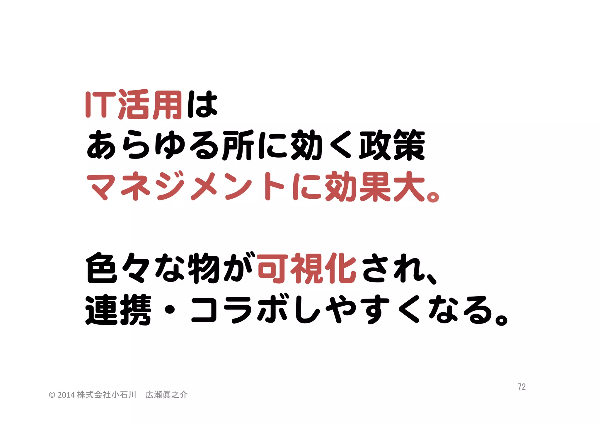 IITT活用は  
あらゆる所に効く政策  
マネジメントに効果大。  
  
色々な物が可視化され、  
連携・コラボしやすくなる。  
©	
  2014	
  株式会社小石川　広瀬眞之介	
 

72	
 

 