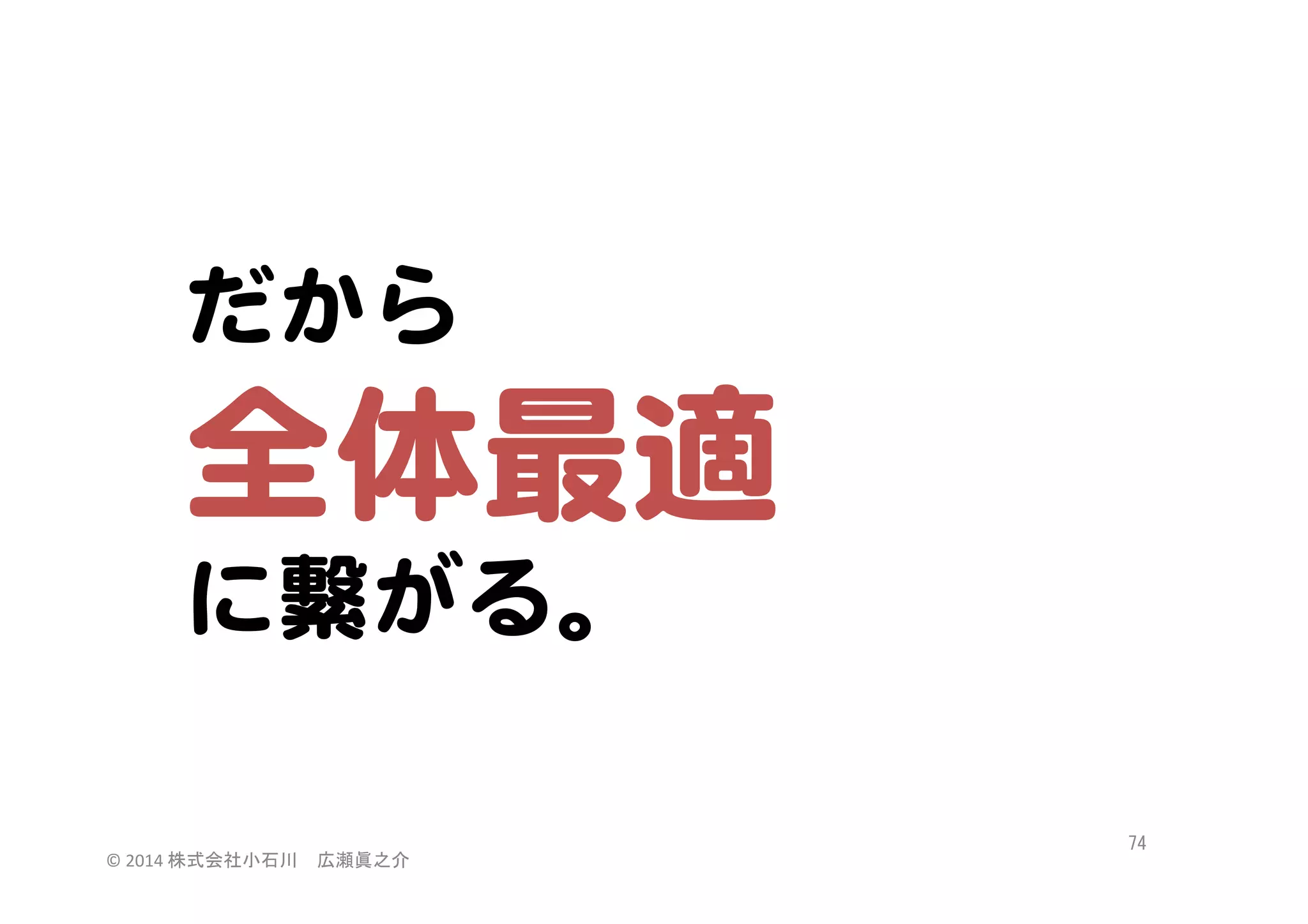 全体最適  
だから

に繋がる。  
©	
  2014	
  株式会社小石川　広瀬眞之介	
 

74	
 

 