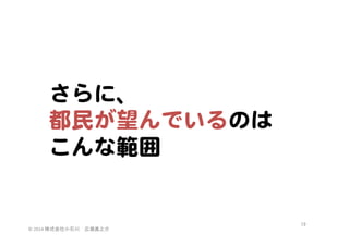 さらに、  
都民が望んでいるのは  
こんな範囲  

©	
  2014	
  株式会社小石川　広瀬眞之介	
 

19	
 

 