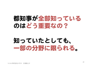 都知事が全部知っている  
のはどう重要なの？  
  
知っていたとしても、  
一部の分野に限られる。  
©	
  2014	
  株式会社小石川　広瀬眞之介	
 

30	
 

 