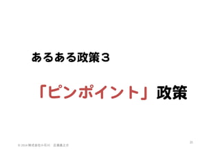 あるある政策３  

  
「ピンポイント」政策  

©	
  2014	
  株式会社小石川　広瀬眞之介	
 

35	
 

 