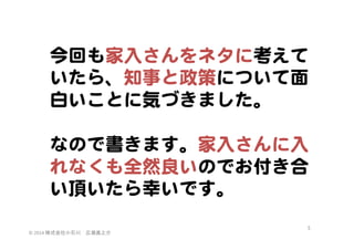 今回も家入�さんをネタに考えて
いたら、知事と政策について面
白いことに気づきました。  
  
なので書きます。家入�さんに入�
れなくも全然良いのでお付き合
い頂いたら幸いです。  
©	
  2014	
  株式会社小石川　広瀬眞之介	
 

5	
 

 