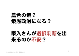 烏合の衆？  
衆愚政治になる？  
  
家入�さんが選択判断を出
来るのか不安？  
©	
  2014	
  株式会社小石川　広瀬眞之介	
 

59	
 

 
