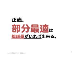 正直、  

部分最適は  

都職員がいれば出来る。  

©	
  2014	
  株式会社小石川　広瀬眞之介	
 

78	
 

 