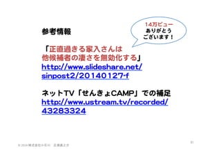 1144万ビュー  
ありがとう  
ございます！  

参考情報  
  
「正直過きる家入�さんは  
他候補者の凄さを無効化する」  
hhttttpp::////wwwwww..sslliiddeesshhaarree..nneett//
ssiinnppoosstt22//2200114400112277--ff  
  
ネットTTVV「せんきょCCAAMMPP」での補足
hhttttpp::////wwwwww..uussttrreeaamm..ttvv//rreeccoorrddeedd//
4433228833332244  

©	
  2014	
  株式会社小石川　広瀬眞之介	
 

81	
 

 