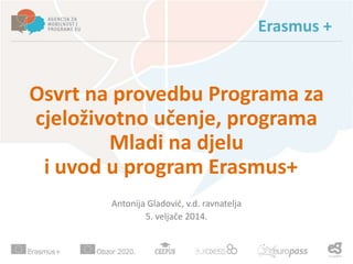 Erasmus +

Osvrt na provedbu Programa za
cjeloživotno učenje, programa
Mladi na djelu
i uvod u program Erasmus+
Antonija Gladovid, v.d. ravnatelja
5. veljače 2014.

 