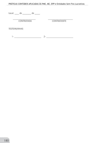 PRÁTICAS CONTÁBEIS APLICADAS ÀS PME, ME, EPP e Entidades Sem Fins Lucrativos
180
Local, ____ de ________ de _____
_____________________ 	 _______________________
CONTRATADA CONTRATANTE
TESTEMUNHAS
1- _________________________ 2- _________________________
 