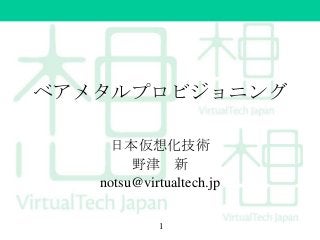 ベアメタルプロビジョニング
日本仮想化技術
野津 新
notsu@virtualtech.jp
1

 